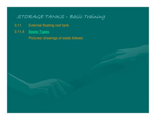 STORAGE TANKS
STORAGE TANKS
STORAGE TANKS
STORAGE TANKS –
–
–
– Basic Training
Basic Training
Basic Training
Basic Training
3.11 External floating roof tank
3.11.4 Seals/ Types
Pictures/ drawings of seals follows:
 