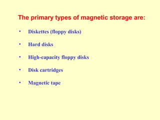 The primary types of magnetic storage are:
• Diskettes (floppy disks)
• Hard disks
• High-capacity floppy disks
• Disk cartridges
• Magnetic tape
 