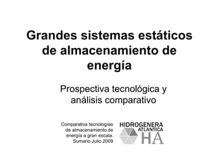 Grandes sistemas estáticos
  de almacenamiento de
         energía
     Prospectiva tecnológica y
       análisis comparativo

     Comparativa tecnologías
      de almacenamiento de
       energía a gran escala.
          Sumario Julio 2009
 