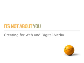 ITS NOT ABOUT YOU
Creating for Web and Digital Media
 