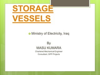 STORAGE
VESSELS
 Ministry of Electricity, Iraq
By
MASU KUMARA
Chartered Mechanical Engineer
Consultant, GPP Projects
 