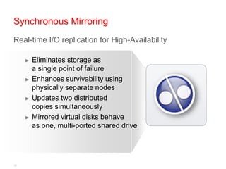 Synchronous Mirroring
Real-time I/O replication for High-Availability

     ►   Eliminates storage as
         a single point of failure
     ►   Enhances survivability using
         physically separate nodes
     ►   Updates two distributed
         copies simultaneously
     ►   Mirrored virtual disks behave
         as one, multi-ported shared drive




22
 