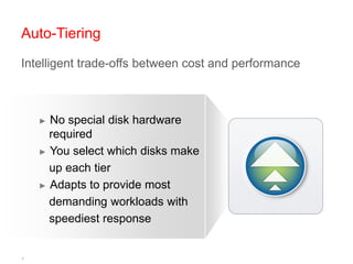 Auto-Tiering
Intelligent trade-offs between cost and performance



    ► No special disk hardware
      required
    ► You select which disks make

      up each tier
    ► Adapts to provide most

      demanding workloads with
      speediest response


8
 