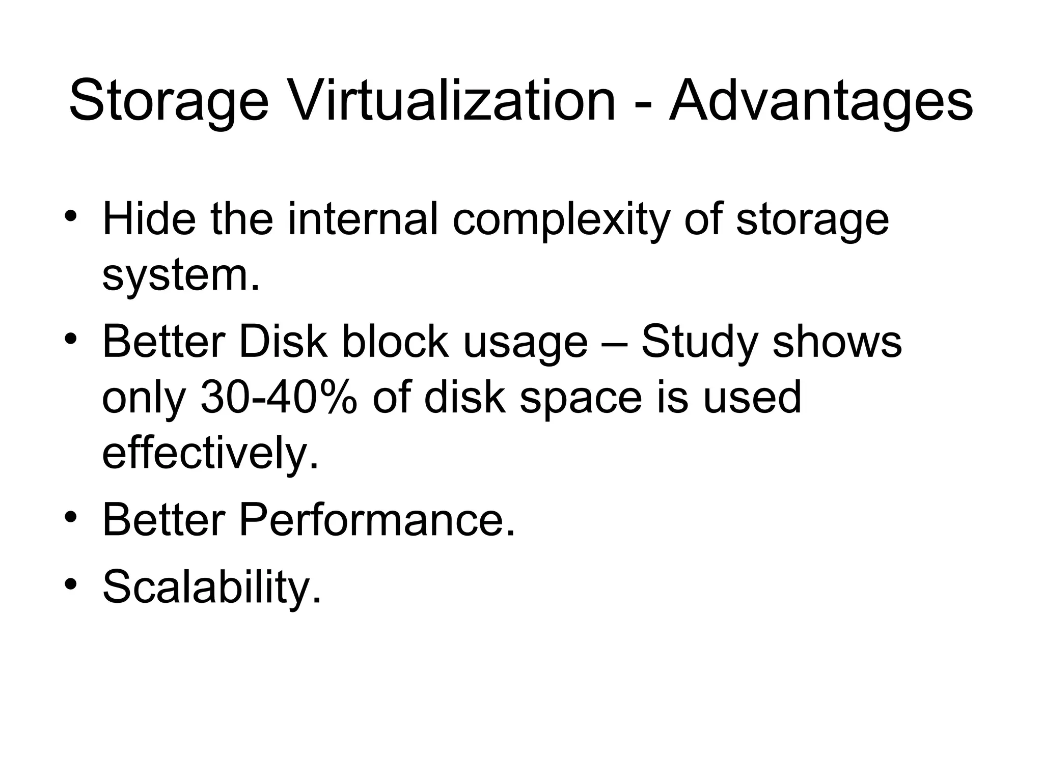 Storage Virtualization - Advantages
• Hide the internal complexity of storage
  system.
• Better Disk block usage – Study shows
  only 30-40% of disk space is used
  effectively.
• Better Performance.
• Scalability.
 