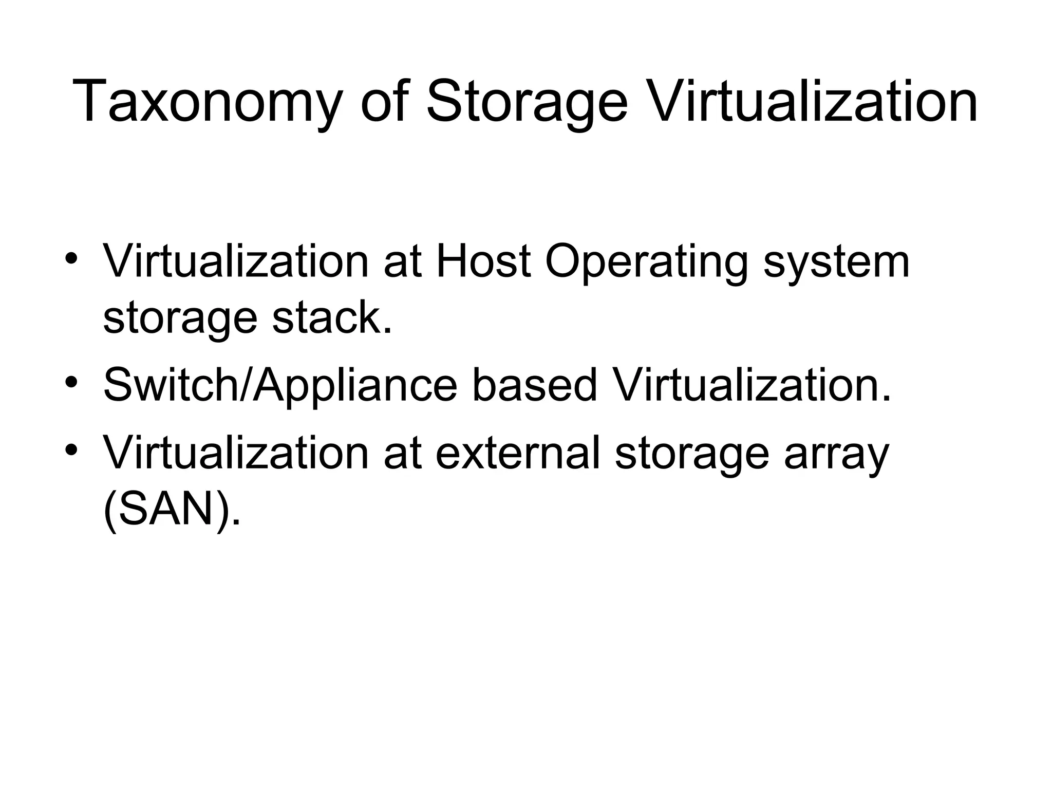 Taxonomy of Storage Virtualization

• Virtualization at Host Operating system
  storage stack.
• Switch/Appliance based Virtualization.
• Virtualization at external storage array
  (SAN).
 
