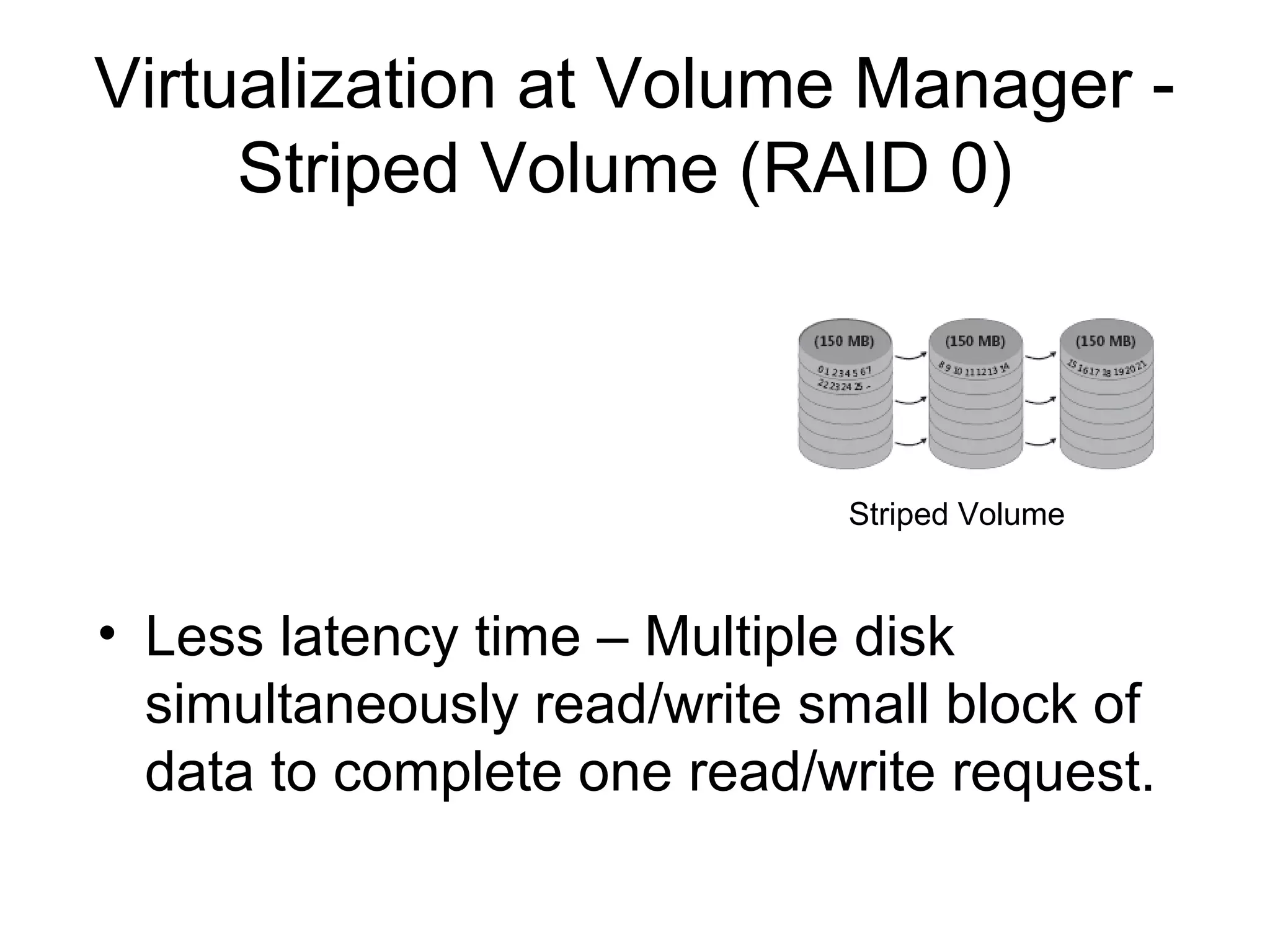 Virtualization at Volume Manager -
     Striped Volume (RAID 0)



                             Striped Volume



• Less latency time – Multiple disk
  simultaneously read/write small block of
  data to complete one read/write request.
 