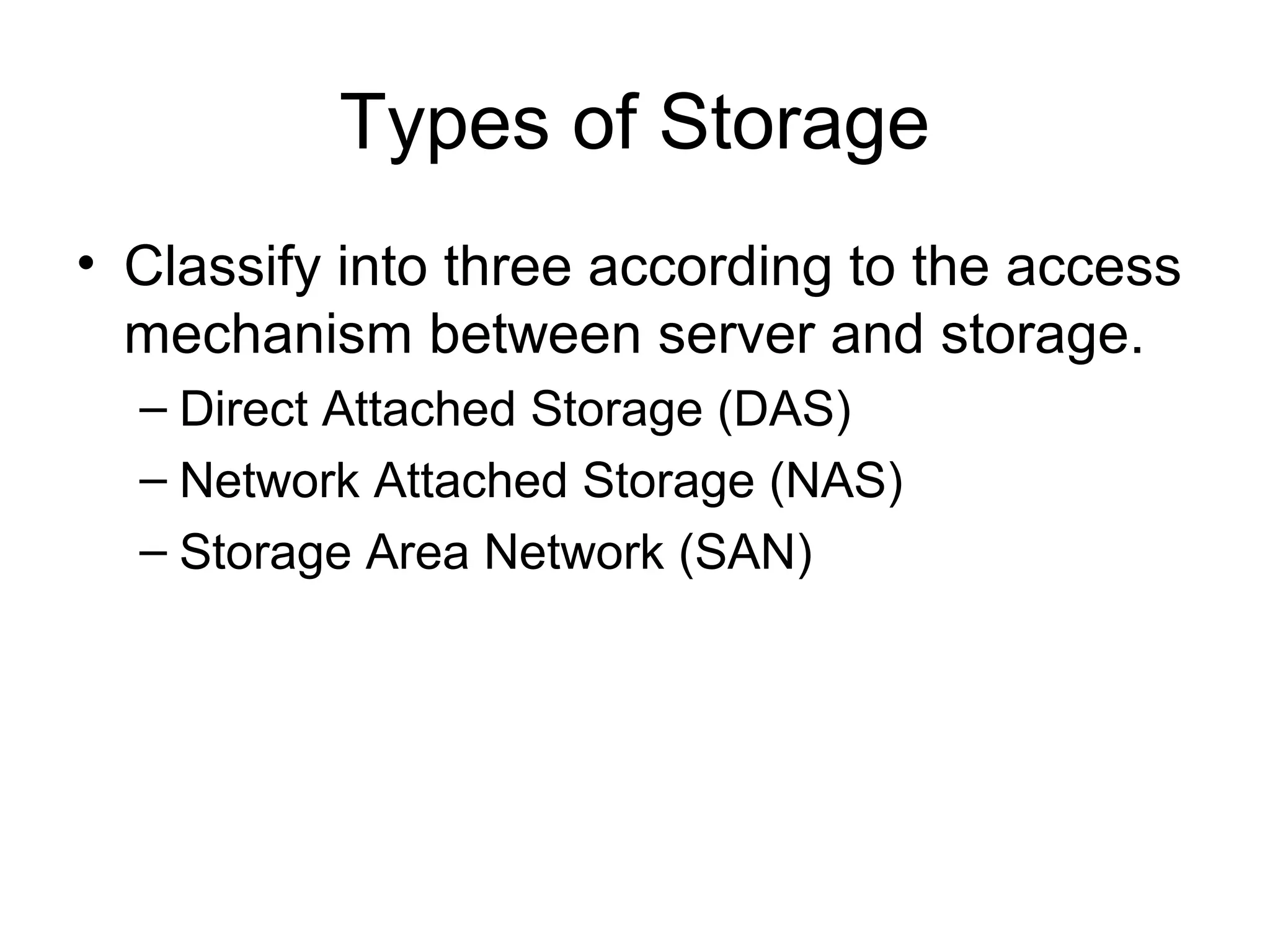 Types of Storage
• Classify into three according to the access
  mechanism between server and storage.
  – Direct Attached Storage (DAS)
  – Network Attached Storage (NAS)
  – Storage Area Network (SAN)
 