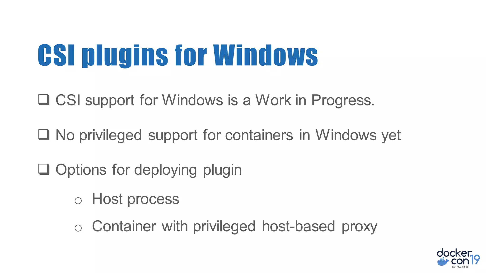CSI plugins for Windows
q CSI support for Windows is a Work in Progress.
q No privileged support for containers in Windows yet
q Options for deploying plugin
o Host process
o Container with privileged host-based proxy
 