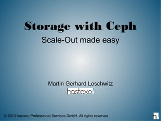 Storage with Ceph
                      Scale-Out made easy




                          Martin Gerhard Loschwitz




© 2013 hastexo Professional Services GmbH. All rights reserved.
 