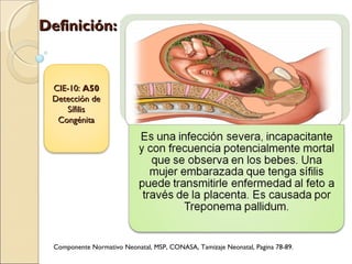 Componente Normativo Neonatal, MSP, CONASA, Tamizaje Neonatal, Pagina 78-89.
CIE-10:CIE-10: A50A50
Detección deDetección de
SífilisSífilis
CongénitaCongénita
Definición:Definición:
 