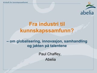 Fra industri til kunnskapssamfunn?– om globalisering, innovasjon, samhandling og jakten på talentene Paul Chaffey,  Abelia 