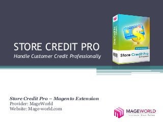 STORE CREDIT PRO 
Handle Customer Credit Professionally 
Store Credit Pro – Magento Extension 
Provider: MageWorld 
Website: Mage-world.com 
 