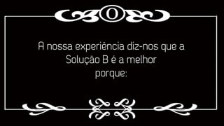 A nossa experiência diz-nos que a
Solução B é a melhor
porque:

 