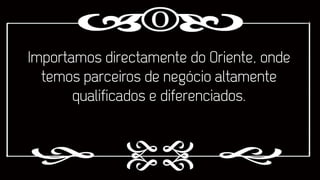 Importamos directamente do Oriente, onde
temos parceiros de negócio altamente
qualificados e diferenciados.

 