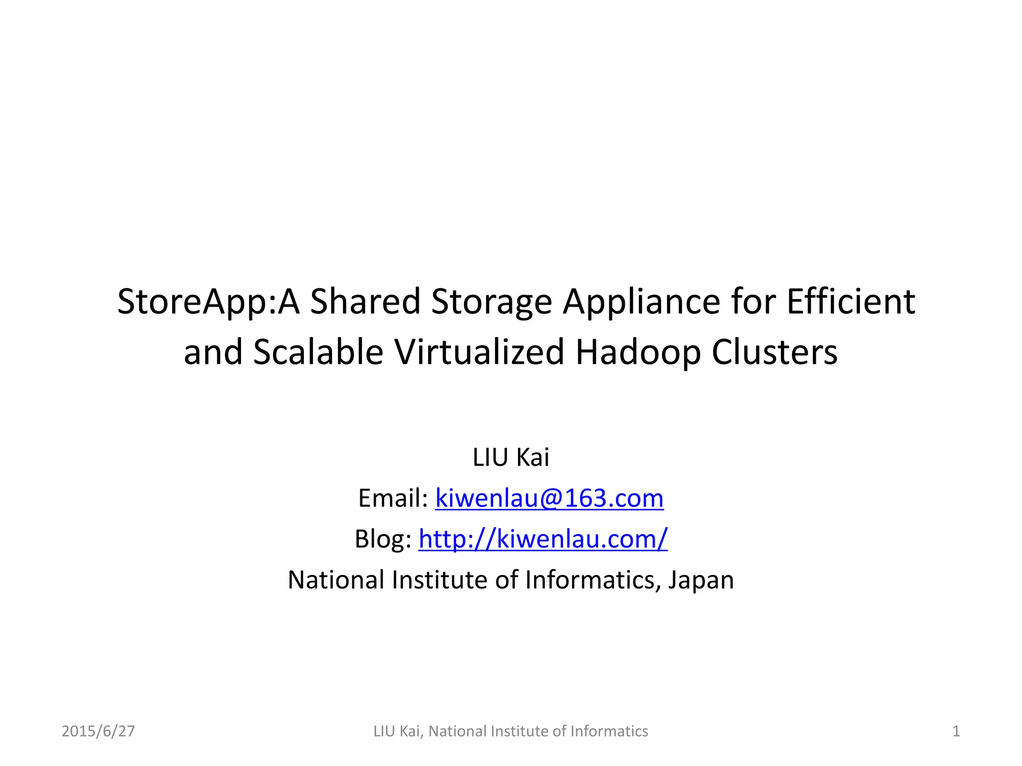 StoreApp:A Shared Storage Appliance for Efficient
and Scalable Virtualized Hadoop Clusters
LIU Kai
Email: kiwenlau@163.com
Blog: http://kiwenlau.com/
National Institute of Informatics, Japan
2015/6/27 1LIU Kai, National Institute of Informatics
 