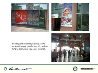 Branding the entrance; it’s very catchy
because it’s very colorful and it’s the first
thing to see before you enter the mall.
 