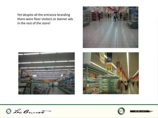 Yet despite all the entrance branding
there were floor stickers or banner ads
in the rest of the store!
 