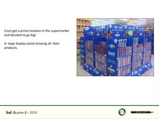 Crest got a prime location in the supermarket
and decided to go big!

A large display stand showing all their
products.
 
