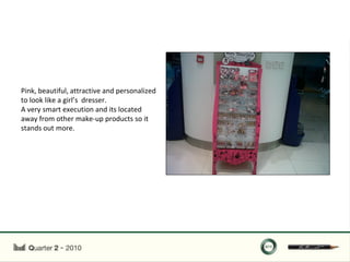 Pink, beautiful, attractive and personalized
to look like a girl’s dresser.
A very smart execution and its located
away from other make-up products so it
stands out more.
 