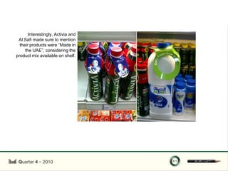 Interestingly, Activia and
 Al Safi made sure to mention
  their products were “Made in
     the UAE”, considering the
product mix available on shelf.
 