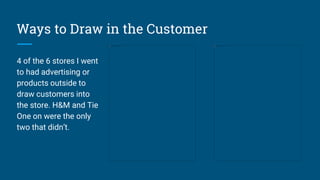 Ways to Draw in the Customer
4 of the 6 stores I went
to had advertising or
products outside to
draw customers into
the store. H&M and Tie
One on were the only
two that didn’t.
 