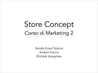 Store Concept
Corso di Marketing 2
Sandro Enea Falzone
Andrea Franco
Michele Vangelista

 