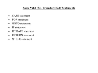Some Valid SQL Procedure Body Statements
 CASE statement
 FOR statement
 GOTO statement
 IF statement
 ITERATE statement
 RETURN statement
 WHILE statement
 