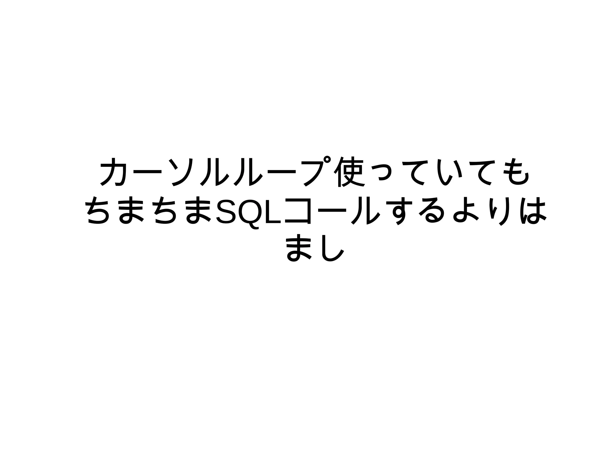 カーソルループ使っていても
ちまちまSQLコールするよりは
まし
 
