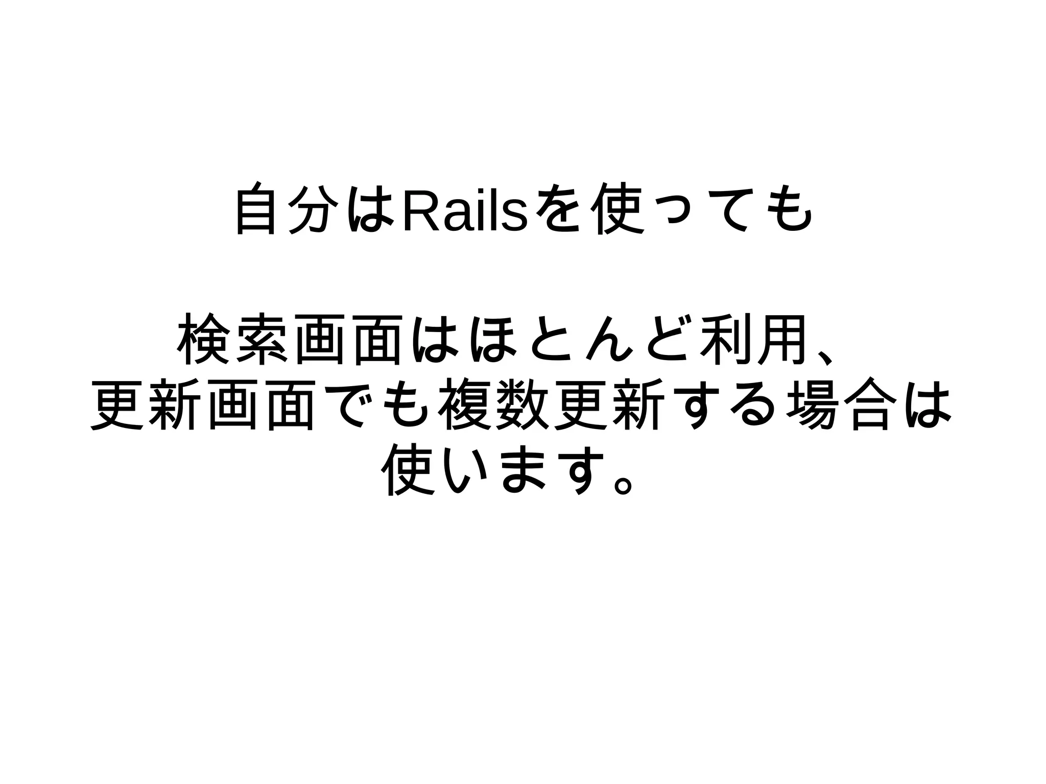 自分はRailsを使っても
検索画面はほとんど利用、
更新画面でも複数更新する場合は
使います。
 