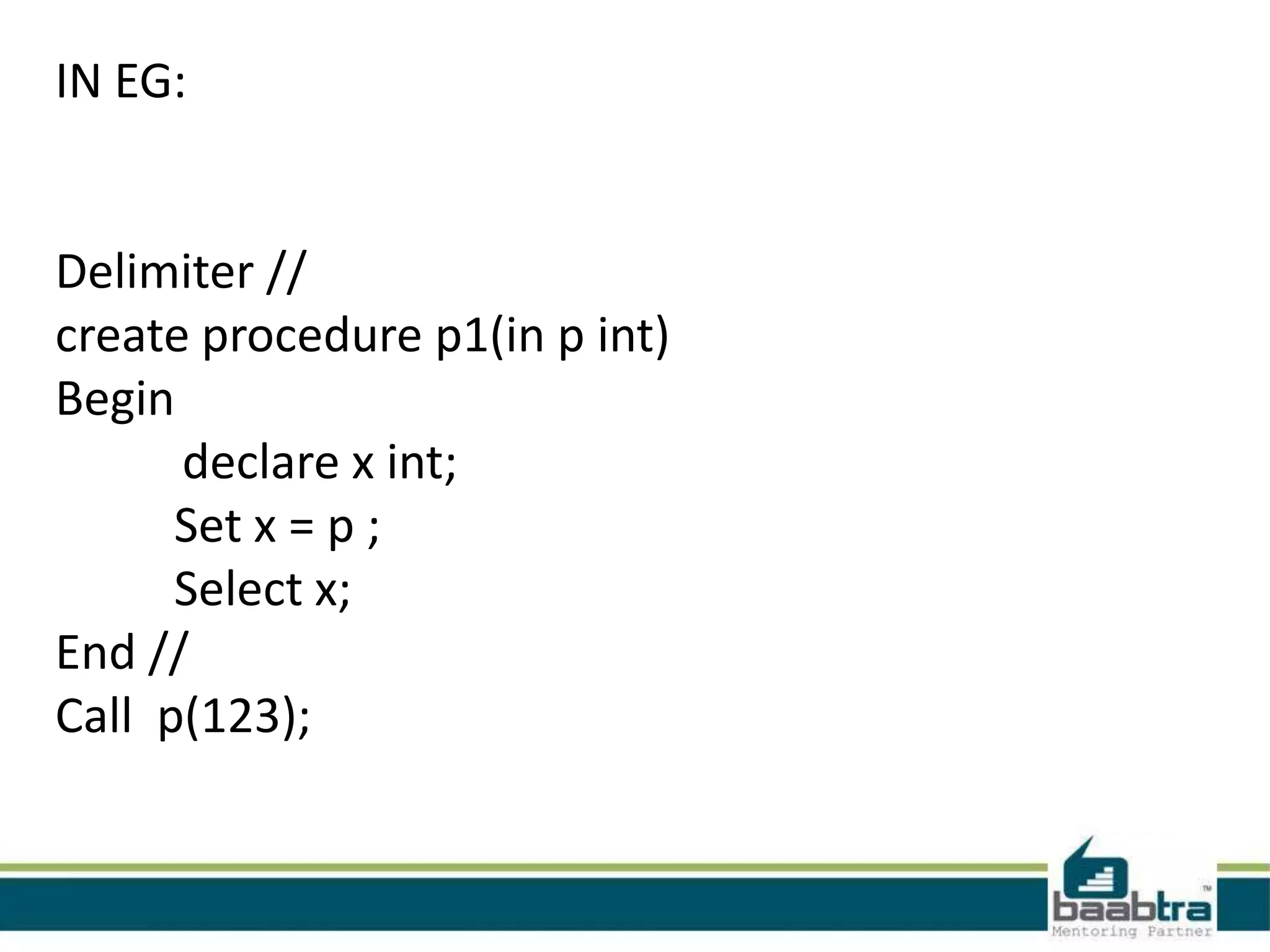 IN EG:
Delimiter //
create procedure p1(in p int)
Begin
declare x int;
Set x = p ;
Select x;
End //
Call p(123);
 