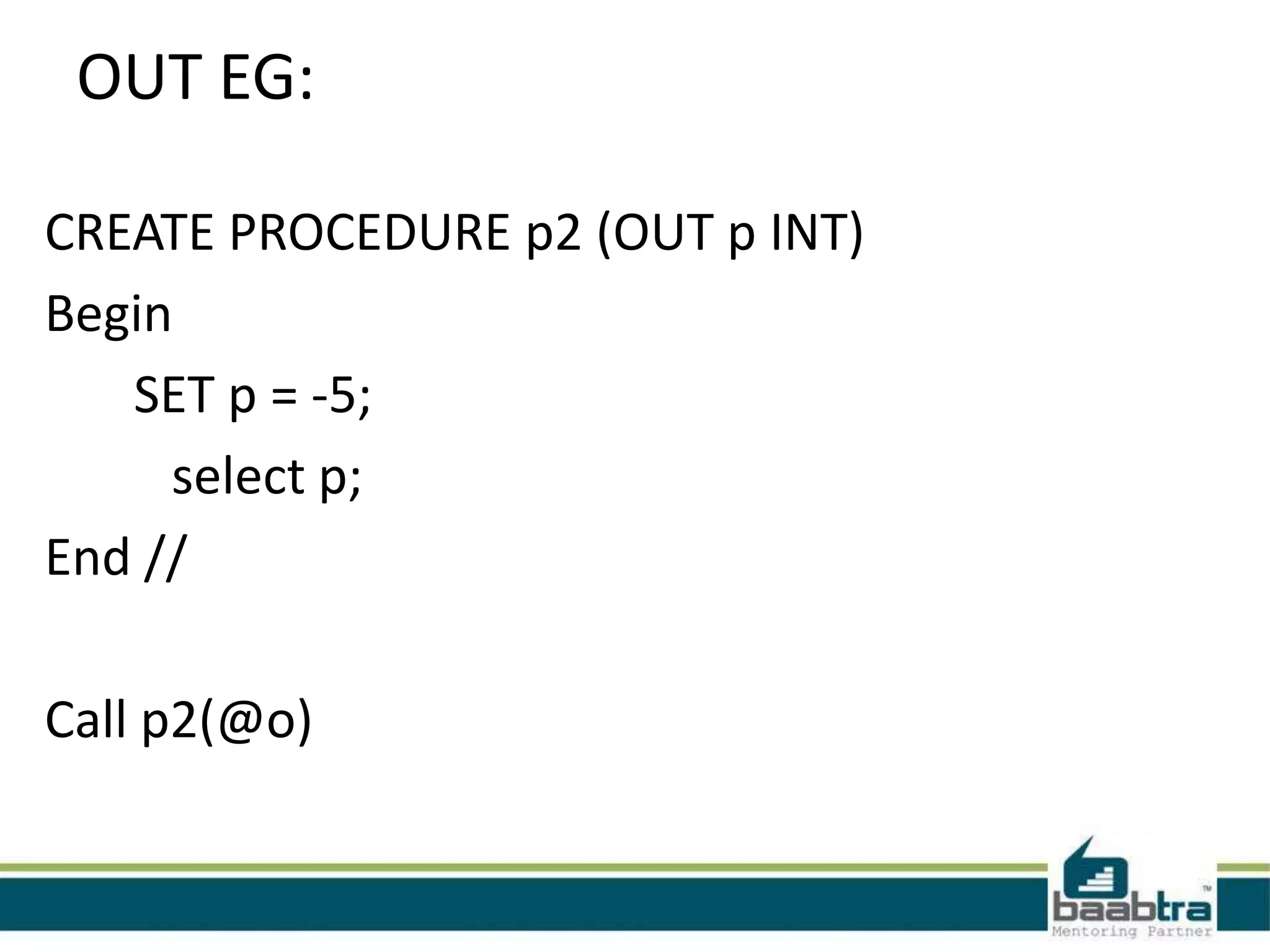 OUT EG:
CREATE PROCEDURE p2 (OUT p INT)
Begin
SET p = -5;
select p;
End //
Call p2(@o)
 