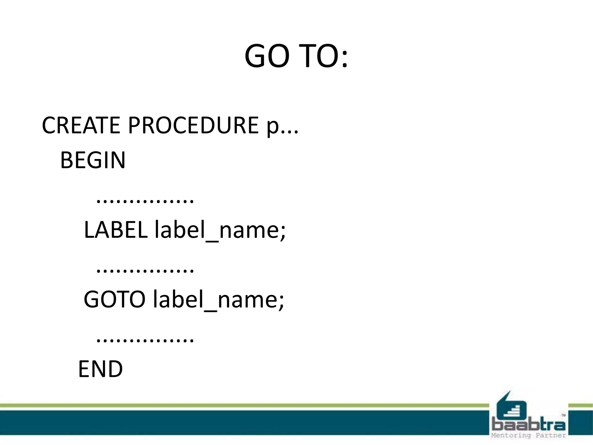 GO TO:
CREATE PROCEDURE p...
BEGIN
...............
LABEL label_name;
...............
GOTO label_name;
...............
END
 