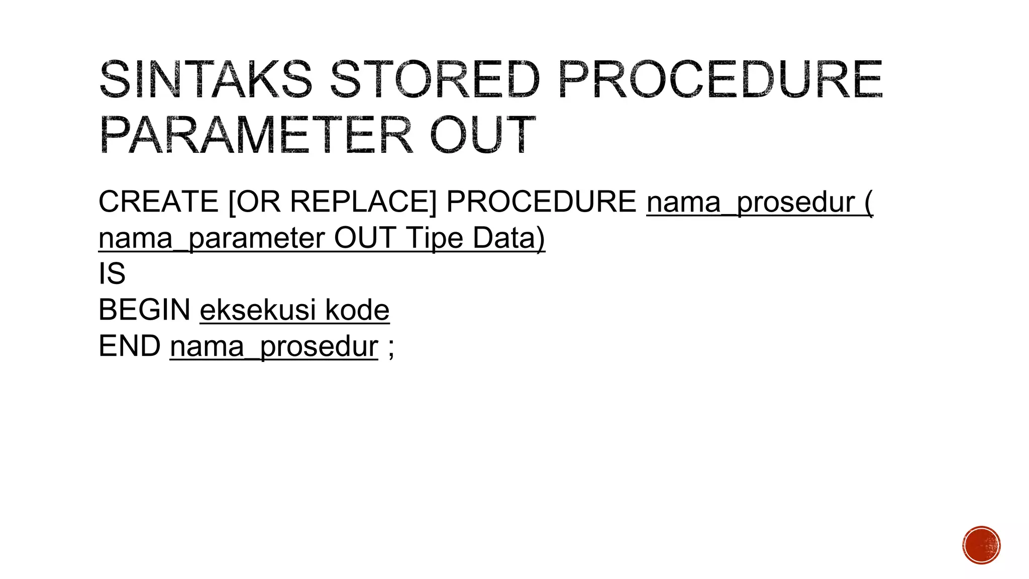 CREATE [OR REPLACE] PROCEDURE nama_prosedur (
nama_parameter OUT Tipe Data)
IS
BEGIN eksekusi kode
END nama_prosedur ;
 