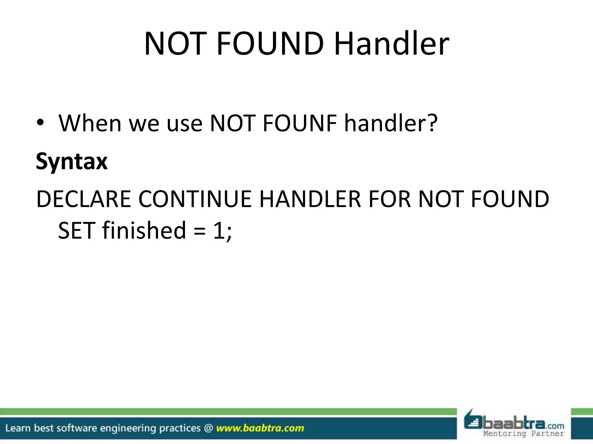 NOT FOUND Handler
• When we use NOT FOUNF handler?
Syntax
DECLARE CONTINUE HANDLER FOR NOT FOUND
SET finished = 1;
 