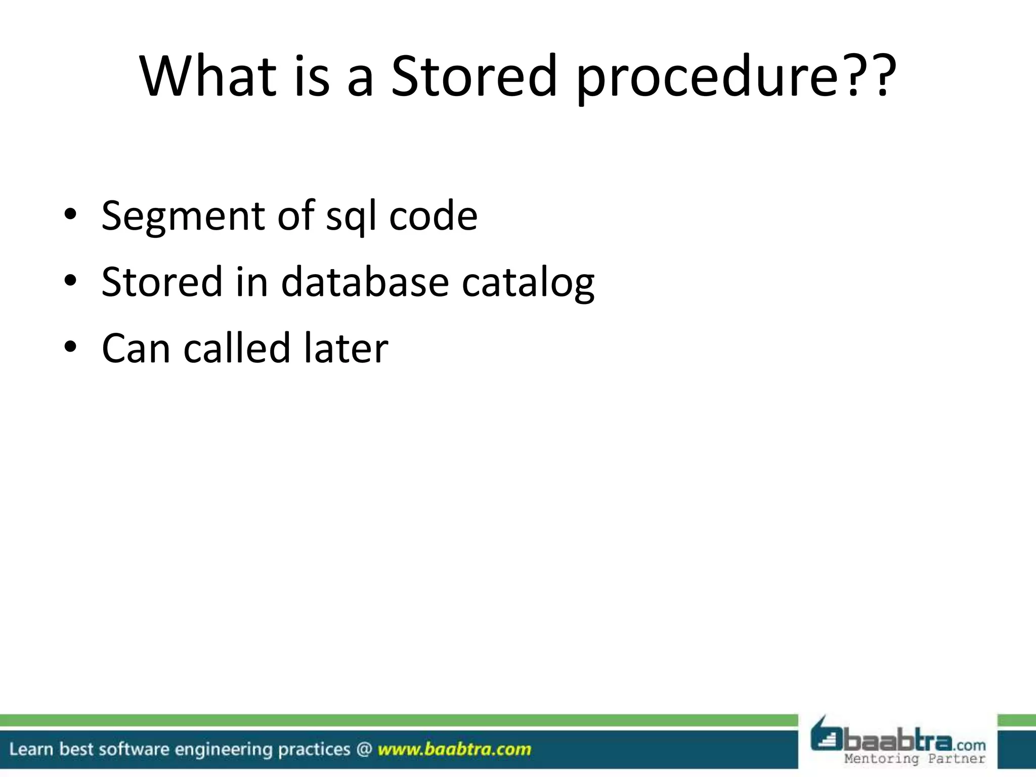 What is a Stored procedure??
• Segment of sql code
• Stored in database catalog
• Can called later
 