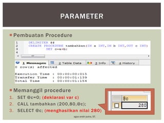 PARAMETER
 Pembuatan Procedure

 Memanggil procedure
1. SET @c=0; (deklarasi var c)
2. CALL tambahkan (200,80,@c);
3. SELECT @c; (menghasilkan nilai 280)
agus andri putra, ST.

 