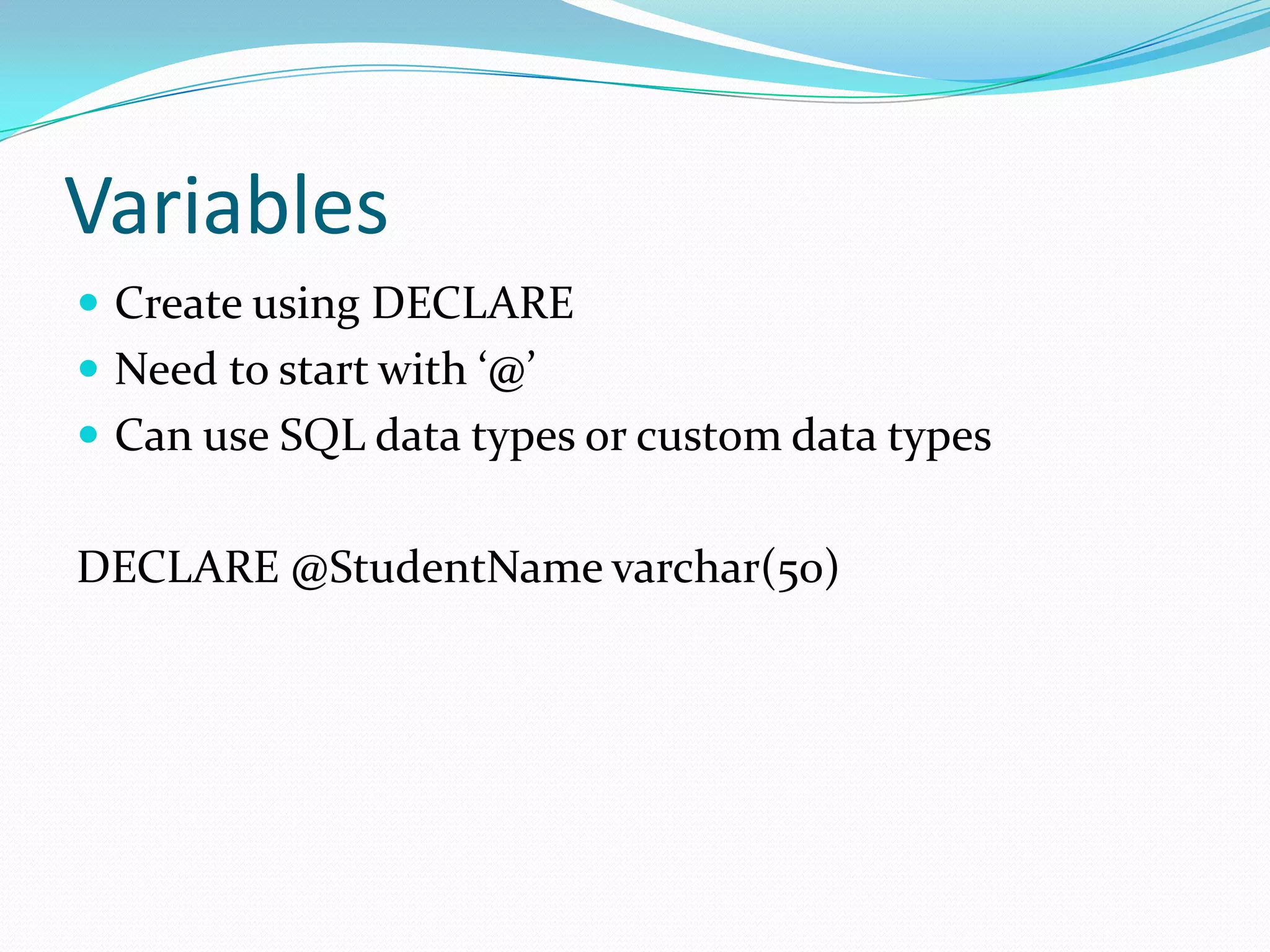 Variables
 Create using DECLARE
 Need to start with ‘@’
 Can use SQL data types or custom data types


DECLARE @StudentName varchar(50)
 