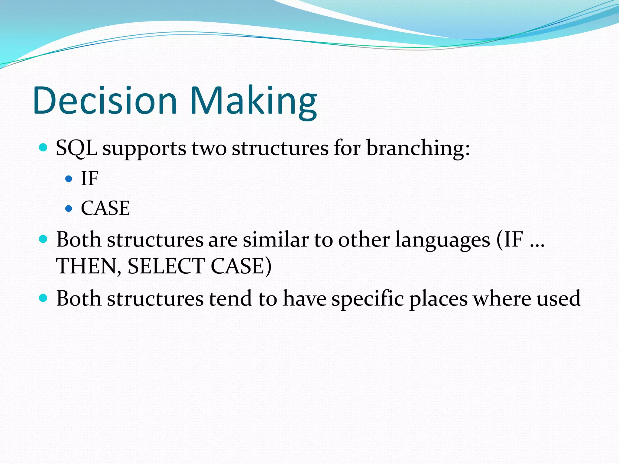 Decision Making
 SQL supports two structures for branching:
    IF
    CASE
 Both structures are similar to other languages (IF …
  THEN, SELECT CASE)
 Both structures tend to have specific places where used
 