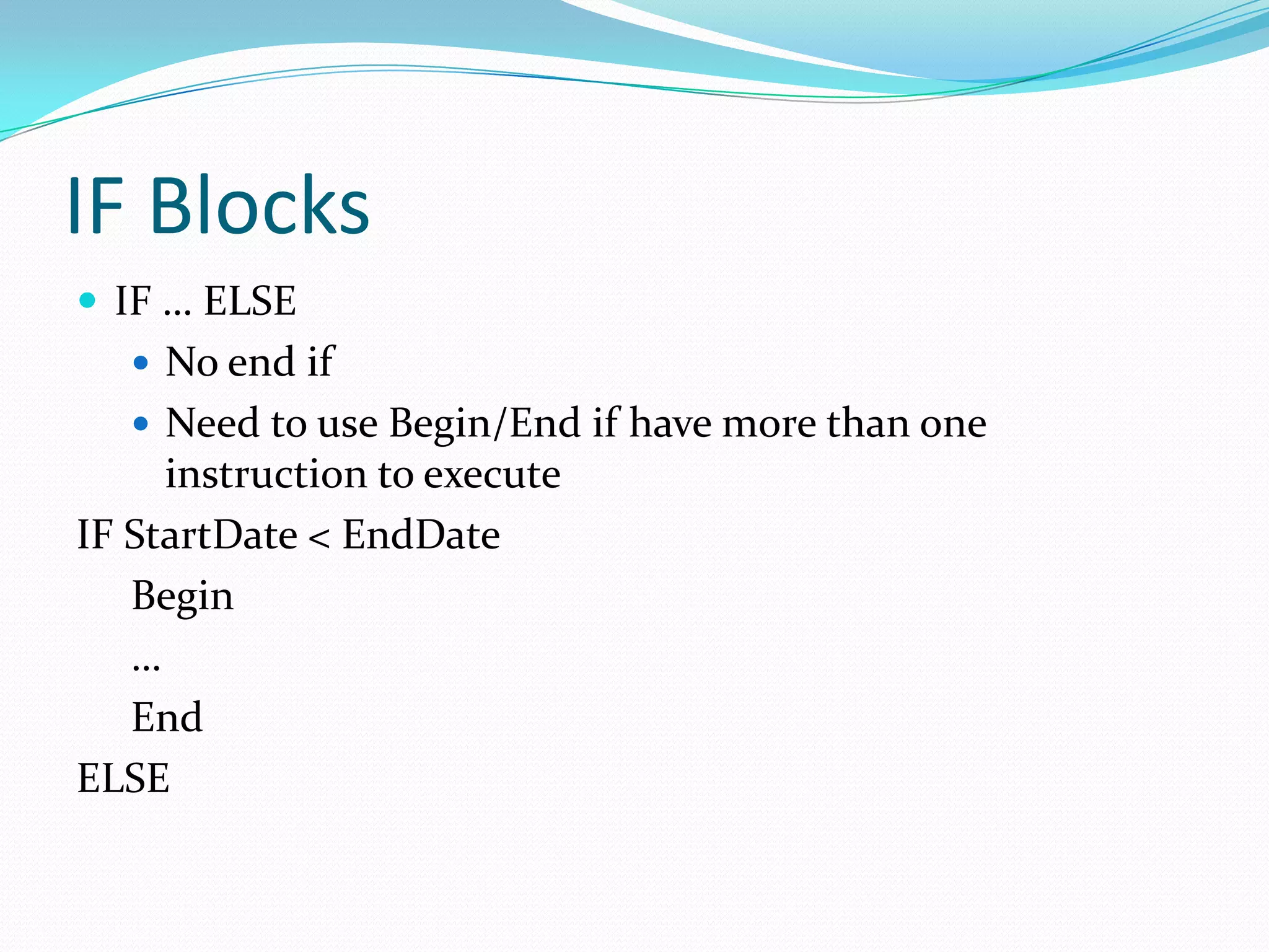 IF Blocks
 IF … ELSE
    No end if
    Need to use Begin/End if have more than one
     instruction to execute
IF StartDate < EndDate
   Begin
   …
   End
ELSE
 