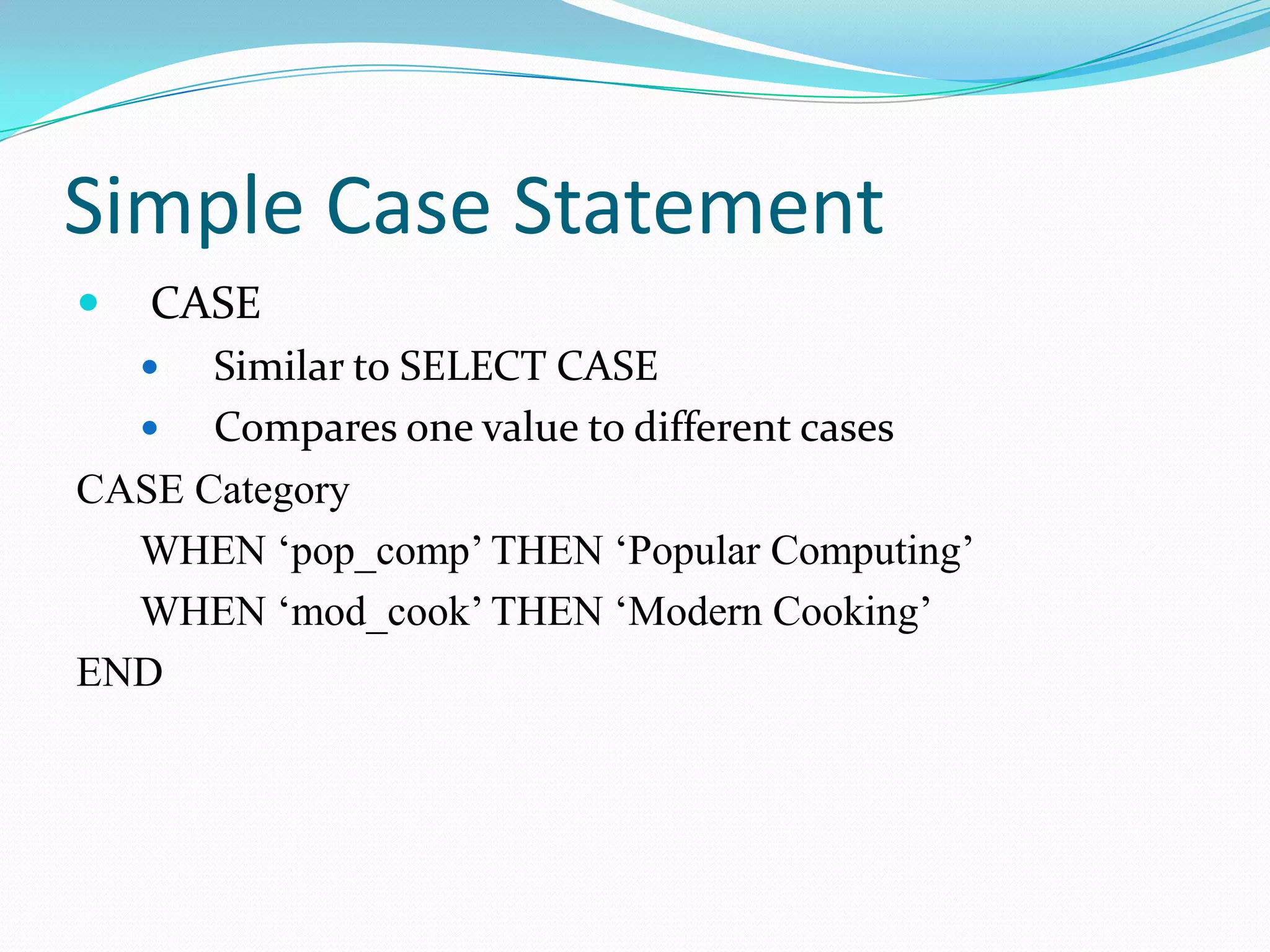 Simple Case Statement
   CASE
     Similar to SELECT CASE
     Compares one value to different cases
CASE Category
  WHEN ‘pop_comp’ THEN ‘Popular Computing’
  WHEN ‘mod_cook’ THEN ‘Modern Cooking’
END
 