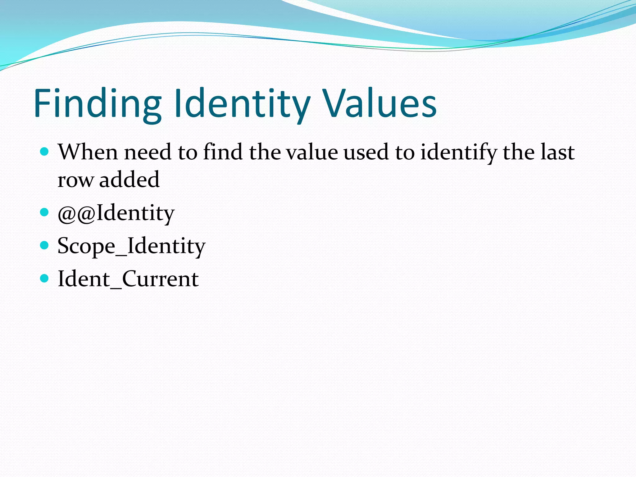Finding Identity Values
 When need to find the value used to identify the last
  row added
 @@Identity
 Scope_Identity
 Ident_Current
 