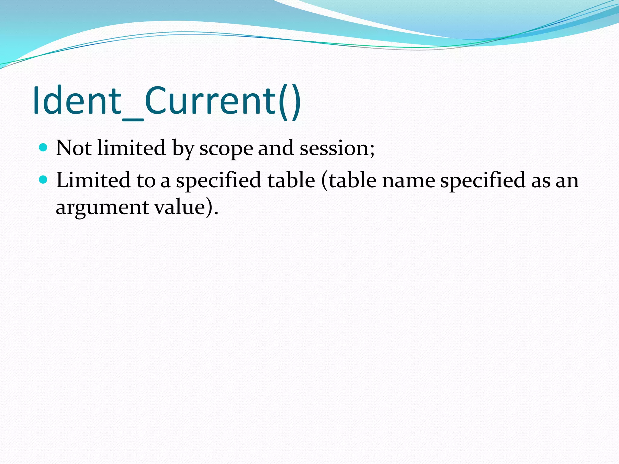 Ident_Current()
 Not limited by scope and session;
 Limited to a specified table (table name specified as an
 argument value).
 
