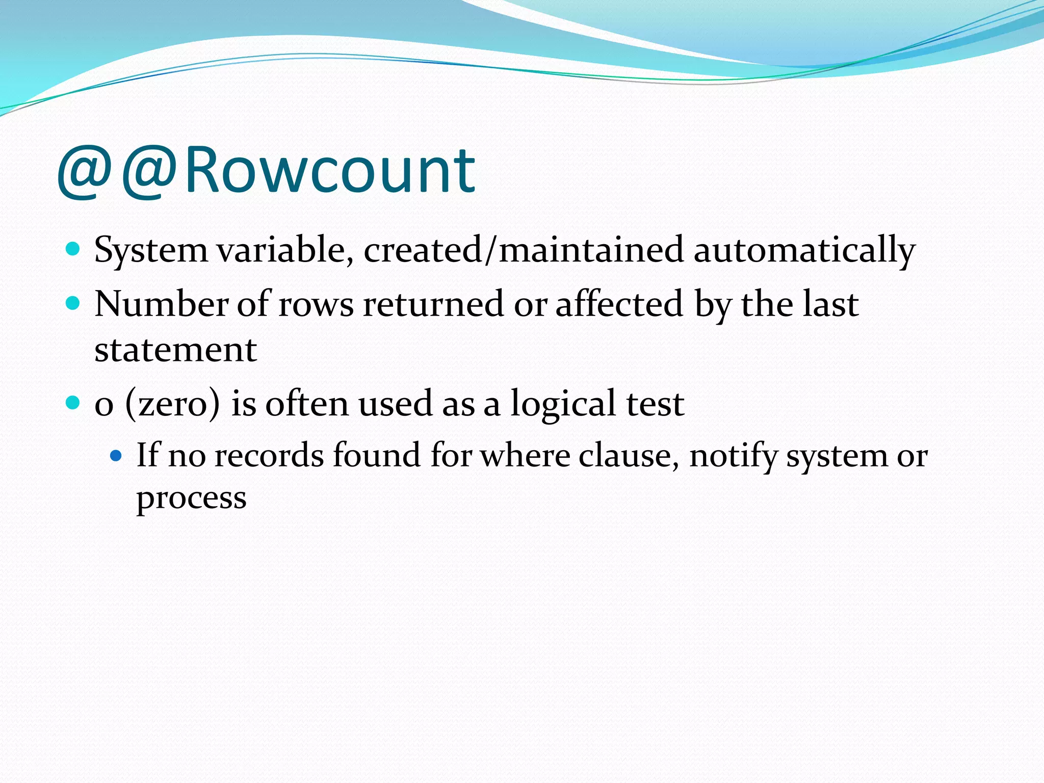 @@Rowcount
 System variable, created/maintained automatically
 Number of rows returned or affected by the last
  statement
 0 (zero) is often used as a logical test
    If no records found for where clause, notify system or
    process
 
