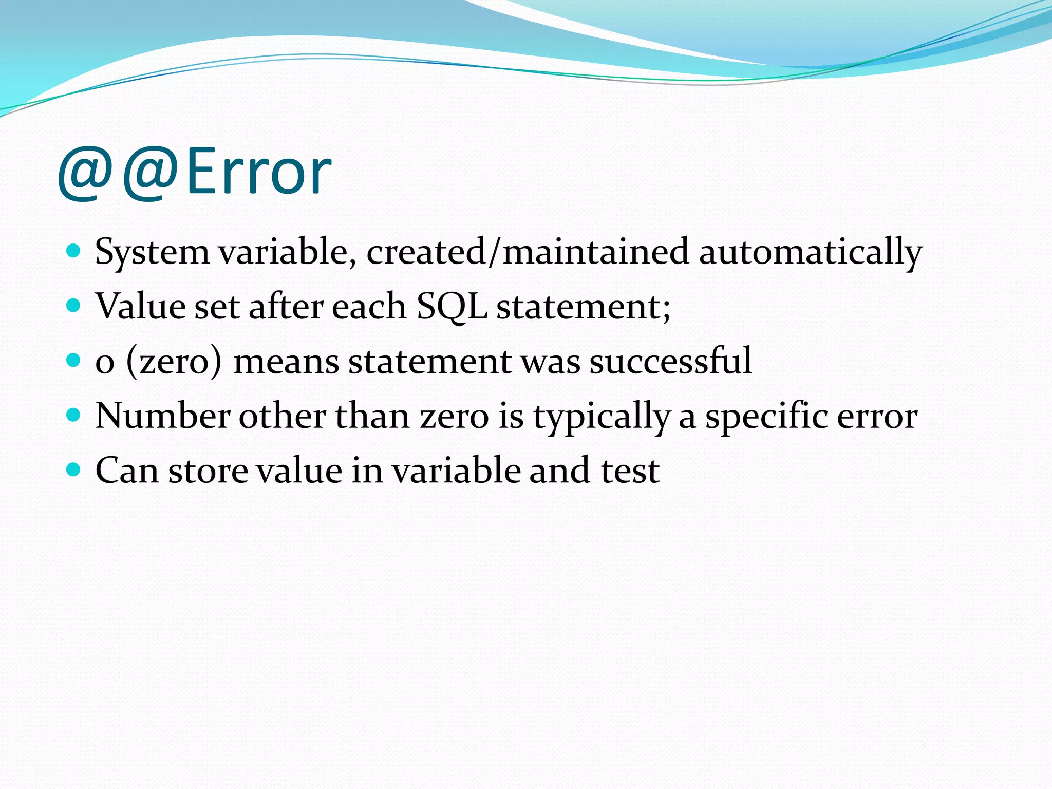 @@Error
 System variable, created/maintained automatically
 Value set after each SQL statement;
 0 (zero) means statement was successful
 Number other than zero is typically a specific error
 Can store value in variable and test
 