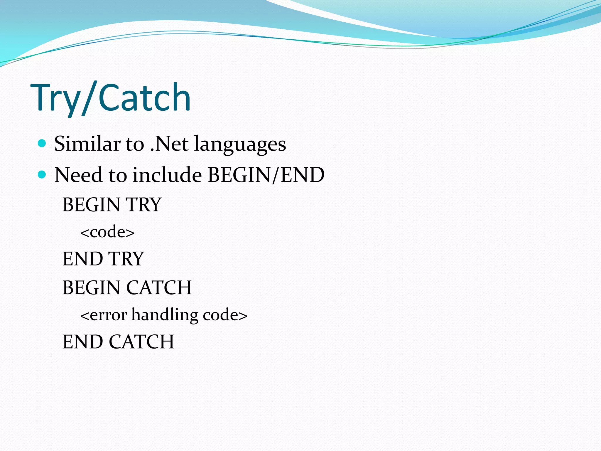 Try/Catch
 Similar to .Net languages
 Need to include BEGIN/END
  BEGIN TRY
    <code>
  END TRY
  BEGIN CATCH
    <error handling code>
  END CATCH
 