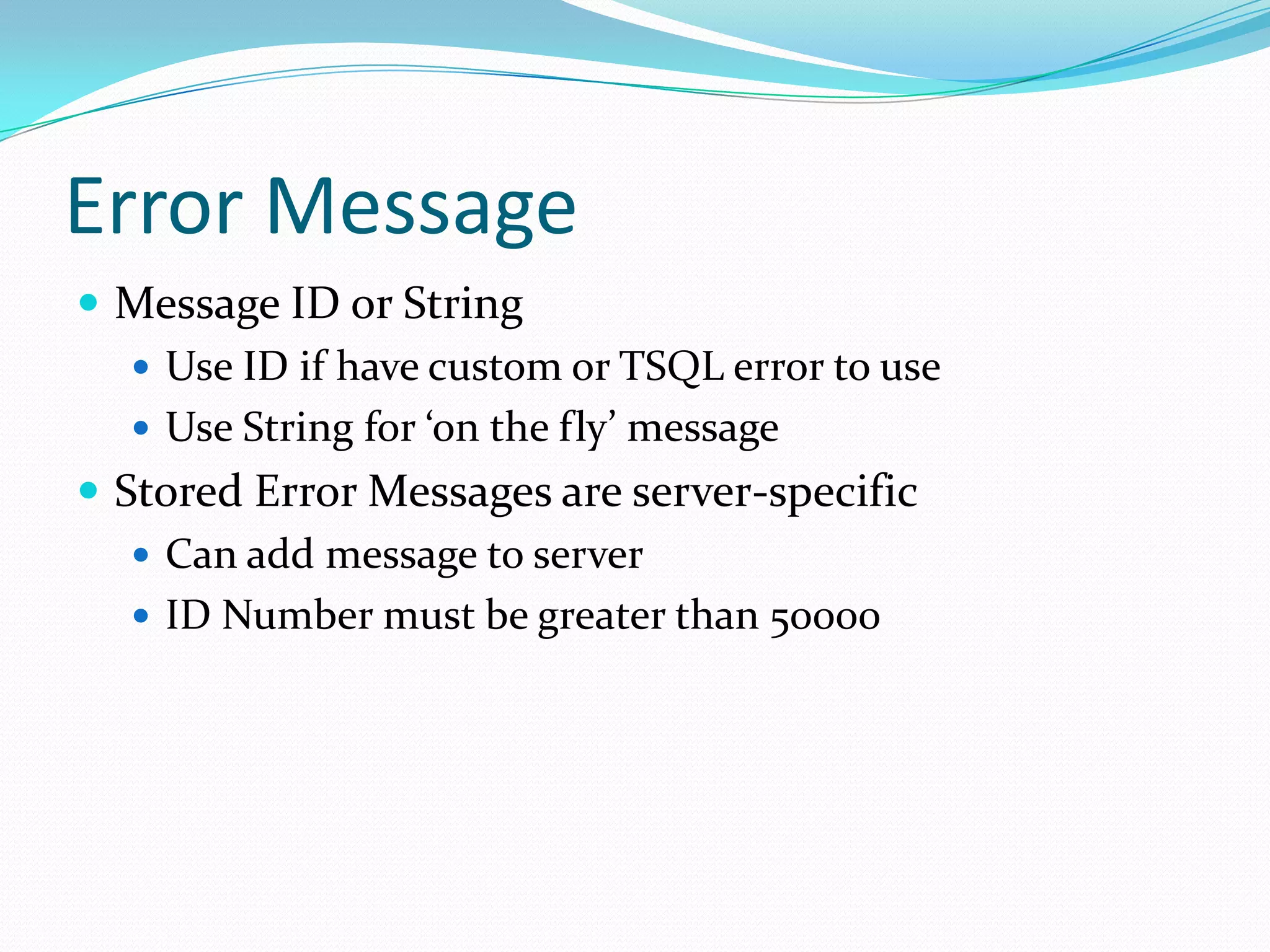 Error Message
 Message ID or String
    Use ID if have custom or TSQL error to use
    Use String for ‘on the fly’ message
 Stored Error Messages are server-specific
    Can add message to server
    ID Number must be greater than 50000
 