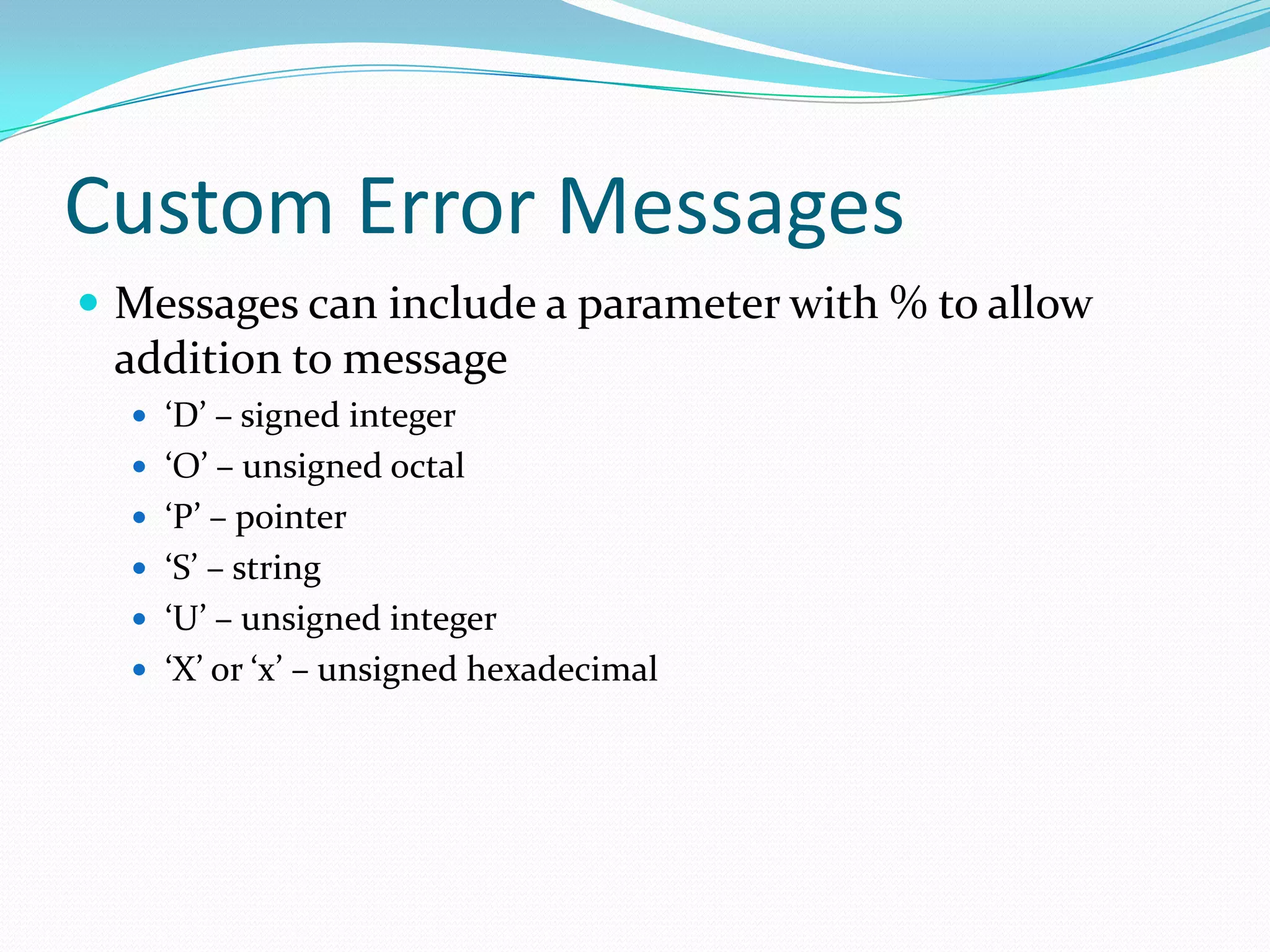 Custom Error Messages
 Messages can include a parameter with % to allow
 addition to message
   ‘D’ – signed integer
   ‘O’ – unsigned octal
   ‘P’ – pointer
   ‘S’ – string
   ‘U’ – unsigned integer
   ‘X’ or ‘x’ – unsigned hexadecimal
 