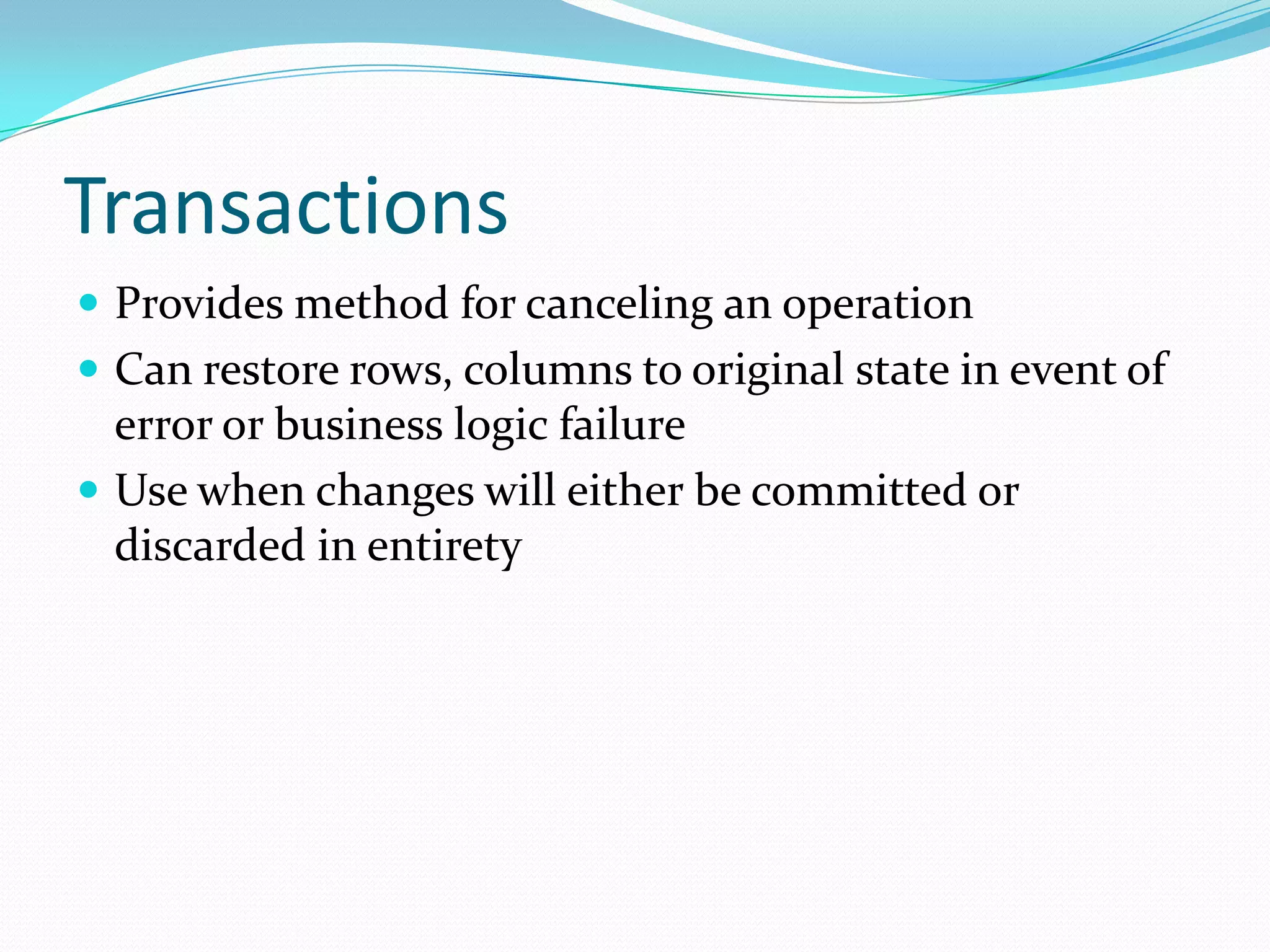 Transactions
 Provides method for canceling an operation
 Can restore rows, columns to original state in event of
  error or business logic failure
 Use when changes will either be committed or
  discarded in entirety
 