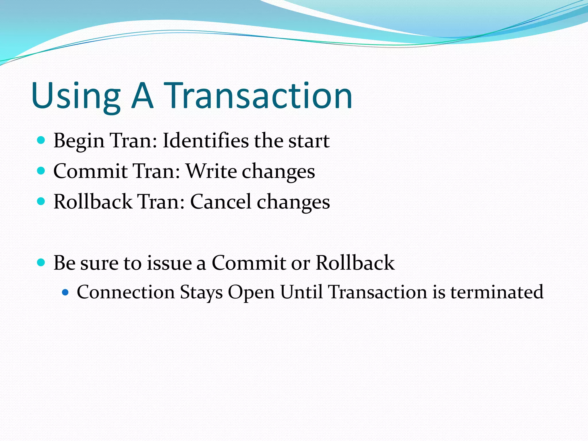 Using A Transaction
 Begin Tran: Identifies the start
 Commit Tran: Write changes
 Rollback Tran: Cancel changes


 Be sure to issue a Commit or Rollback
    Connection Stays Open Until Transaction is terminated
 