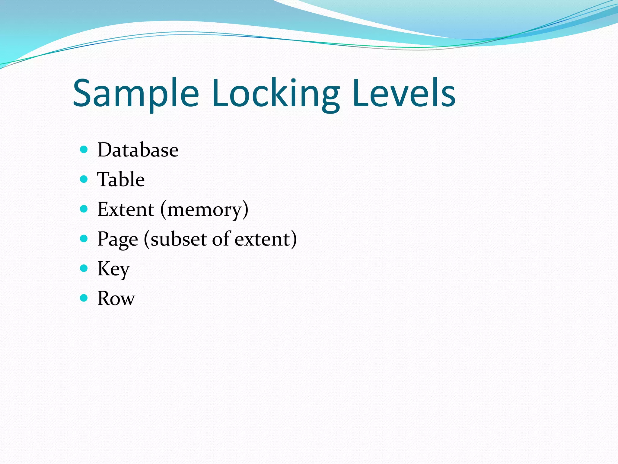 Sample Locking Levels
 Database
 Table
 Extent (memory)
 Page (subset of extent)
 Key
 Row
 